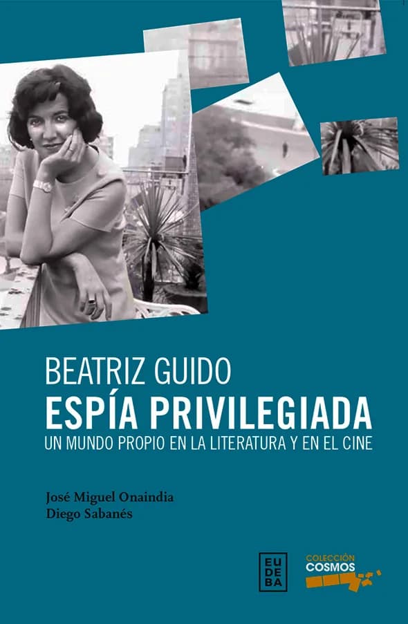 Portada de «Beatriz Guido, Espía privilegiada. Un mundo propio en la literatura y en el cine», de José Miguel Onaindia y Diego Sabanés (EUDEBA, Colección Cosmos).